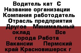 Водитель кат. С › Название организации ­ Компания-работодатель › Отрасль предприятия ­ Другое › Минимальный оклад ­ 27 000 - Все города Работа » Вакансии   . Пермский край,Красновишерск г.